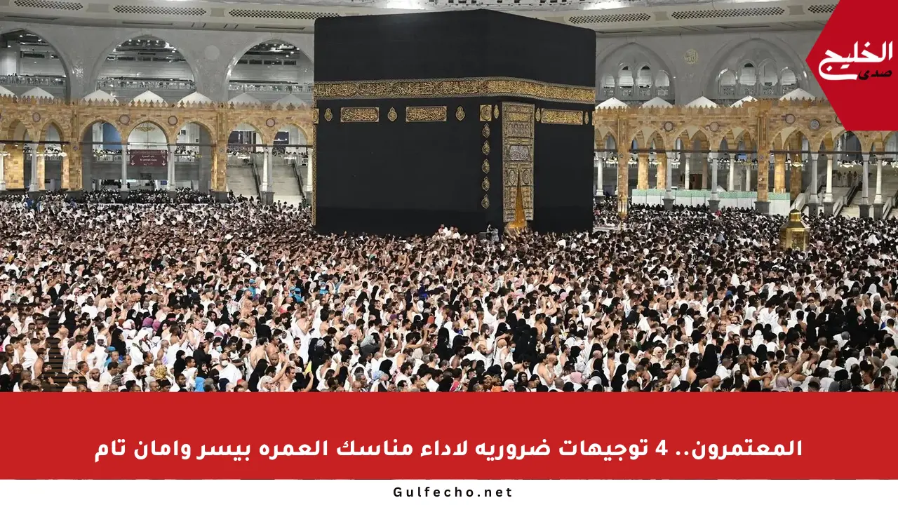 المعتمرون.. 4 توجيهات ضرورية لأداء مناسك العمرة بيسر وأمان تام